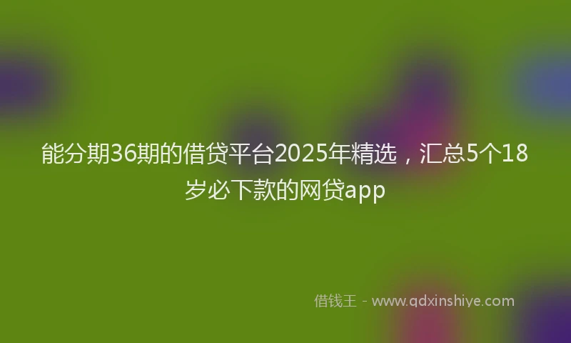 能分期36期的借贷平台2025年精选，汇总5个18岁必下款的网贷app