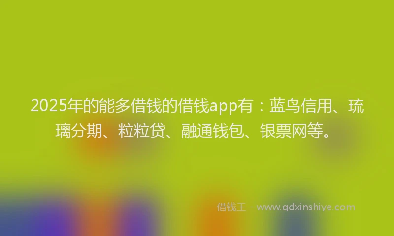 2025年的能多借钱的借钱app有：蓝鸟信用、琉璃分期、粒粒贷、融通钱包、银票网等。
