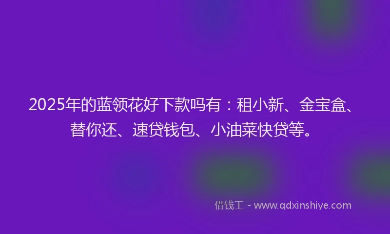 2025年的蓝领花好下款吗有：租小新、金宝盒、替你还、速贷钱包、小油菜快贷等。