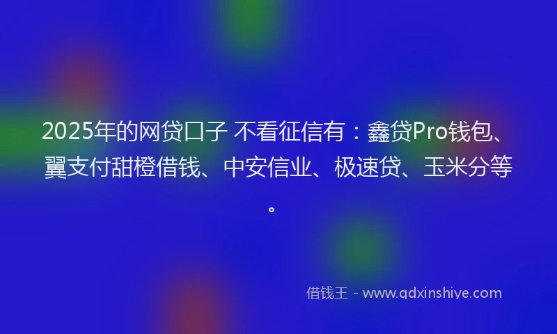 2025年的网贷口子 不看征信有：鑫贷Pro钱包、翼支付甜橙借钱、中安信业、极速贷、玉米分等。