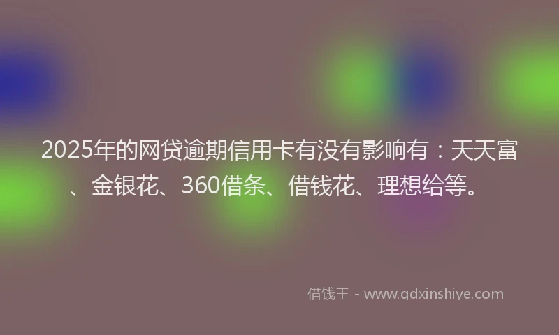 2025年的网贷逾期信用卡有没有影响有：天天富、金银花、360借条、借钱花、理想给等。