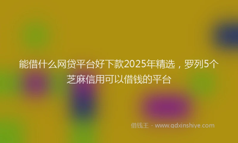 能借什么网贷平台好下款2025年精选，罗列5个芝麻信用可以借钱的平台