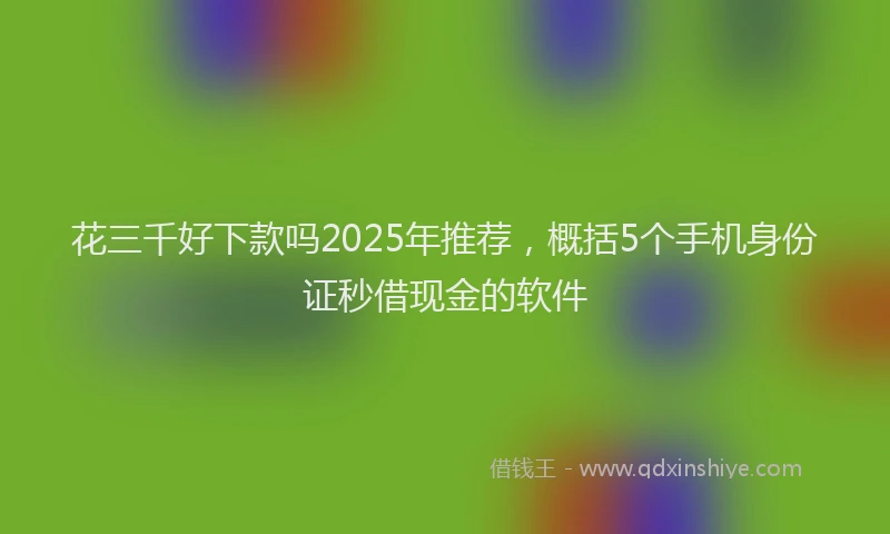 花三千好下款吗2025年推荐，概括5个手机身份证秒借现金的软件