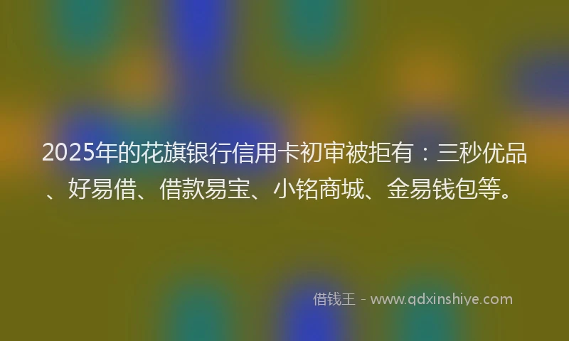 2025年的花旗银行信用卡初审被拒有：三秒优品、好易借、借款易宝、小铭商城、金易钱包等。