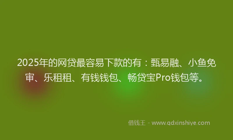 2025年的网贷最容易下款的有：甄易融、小鱼免审、乐租租、有钱钱包、畅贷宝Pro钱包等。