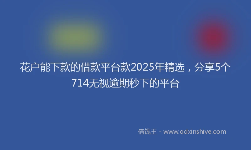 花户能下款的借款平台款2025年精选，分享5个714无视逾期秒下的平台