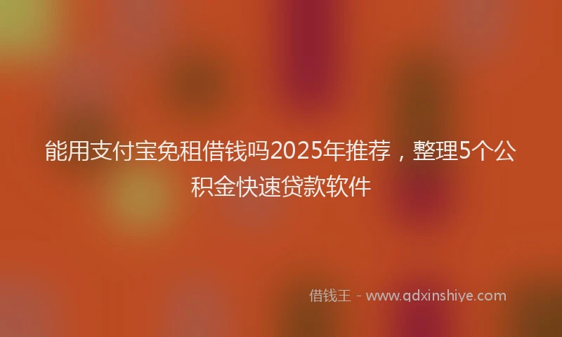 能用支付宝免租借钱吗2025年推荐，整理5个公积金快速贷款软件