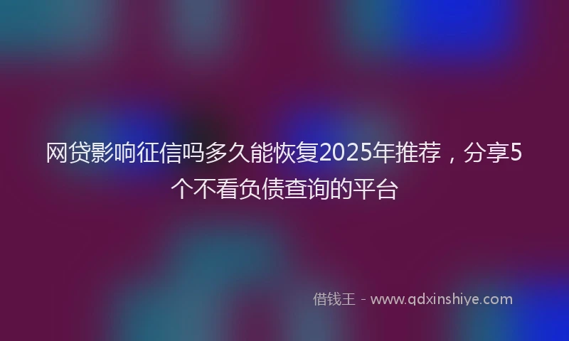 网贷影响征信吗多久能恢复2025年推荐，分享5个不看负债查询的平台