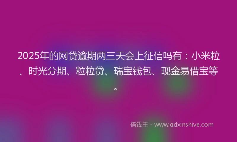 2025年的网贷逾期两三天会上征信吗有：小米粒、时光分期、粒粒贷、瑞宝钱包、现金易借宝等。