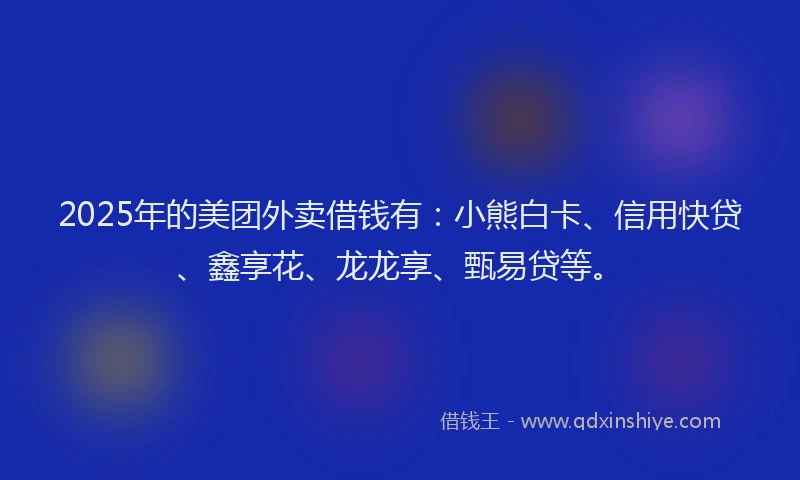 2025年的美团外卖借钱有：小熊白卡、信用快贷、鑫享花、龙龙享、甄易贷等。