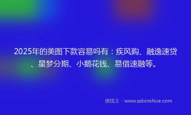 2025年的美图下款容易吗有：疾风购、融逸速贷、星梦分期、小鹅花钱、易借速融等。