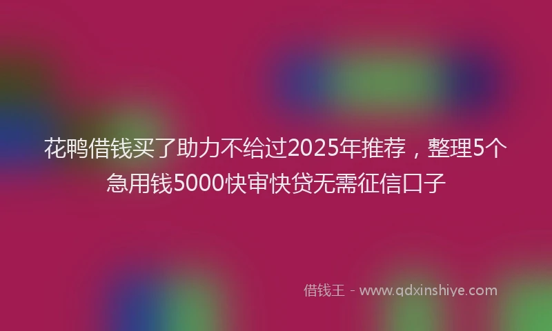花鸭借钱买了助力不给过2025年推荐，整理5个急用钱5000快审快贷无需征信口子