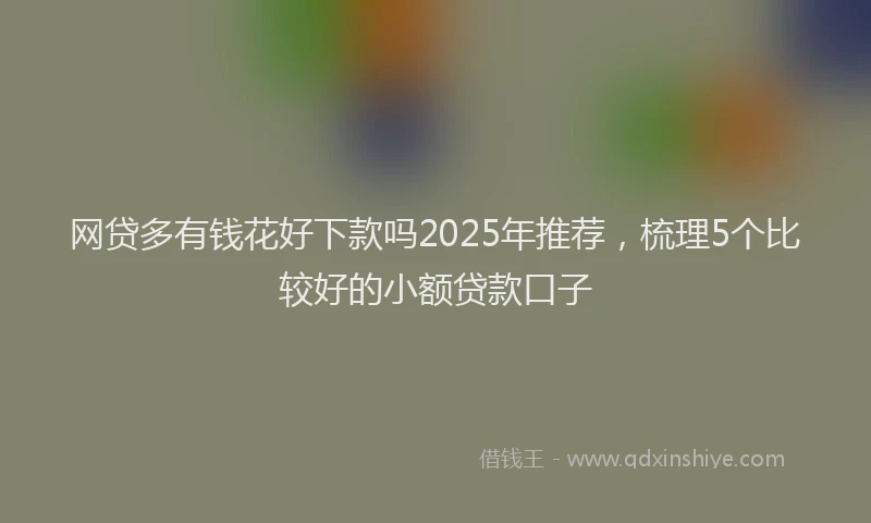 网贷多有钱花好下款吗2025年推荐，梳理5个比较好的小额贷款口子