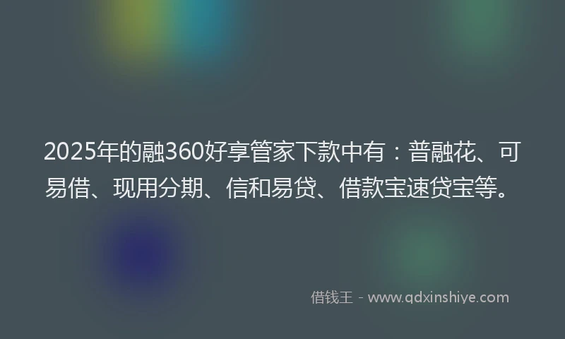 2025年的融360好享管家下款中有：普融花、可易借、现用分期、信和易贷、借款宝速贷宝等。