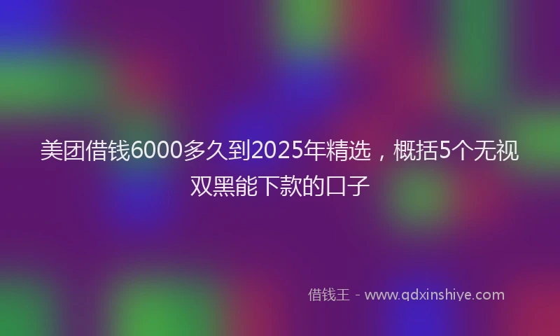 美团借钱6000多久到2025年精选，概括5个无视双黑能下款的口子