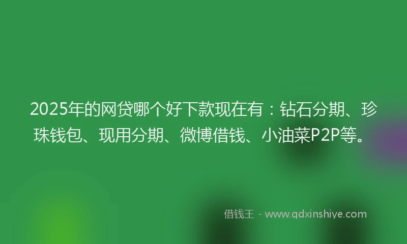 2025年的网贷哪个好下款现在有：钻石分期、珍珠钱包、现用分期、微博借钱、小油菜P2P等。