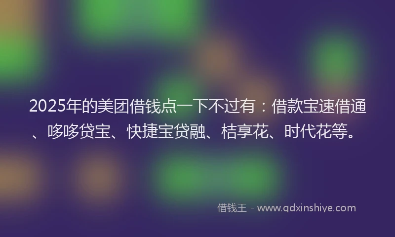 2025年的美团借钱点一下不过有：借款宝速借通、哆哆贷宝、快捷宝贷融、桔享花、时代花等。