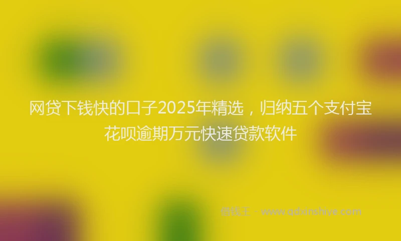 网贷下钱快的口子2025年精选，归纳五个支付宝花呗逾期万元快速贷款软件