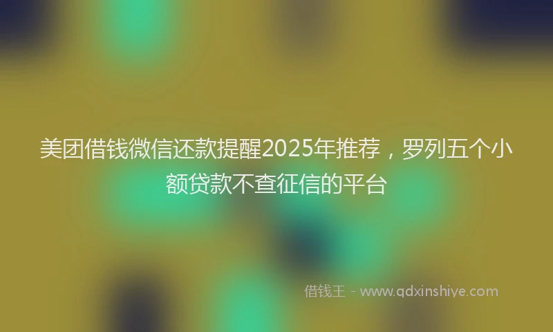 美团借钱微信还款提醒2025年推荐，罗列五个小额贷款不查征信的平台