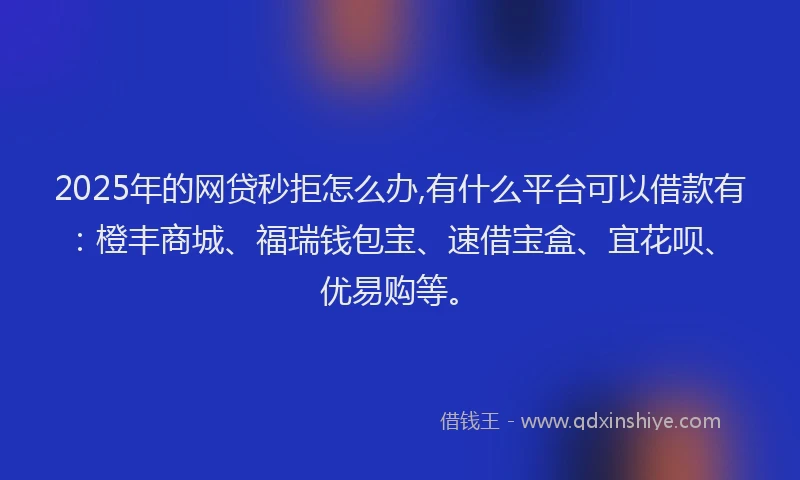 2025年的网贷秒拒怎么办,有什么平台可以借款有：橙丰商城、福瑞钱包宝、速借宝盒、宜花呗、优易购等。