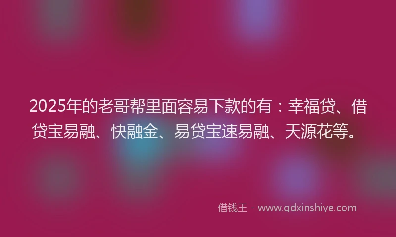 2025年的老哥帮里面容易下款的有：幸福贷、借贷宝易融、快融金、易贷宝速易融、天源花等。
