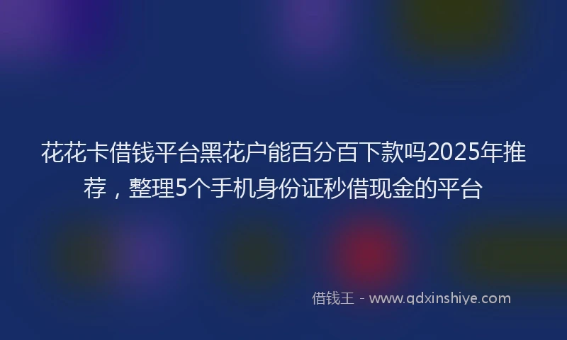 花花卡借钱平台黑花户能百分百下款吗2025年推荐，整理5个手机身份证秒借现金的平台