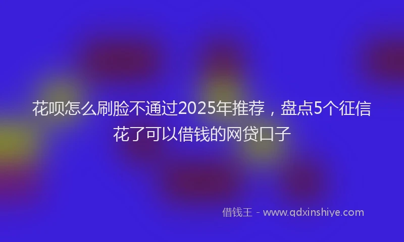 花呗怎么刷脸不通过2025年推荐，盘点5个征信花了可以借钱的网贷口子