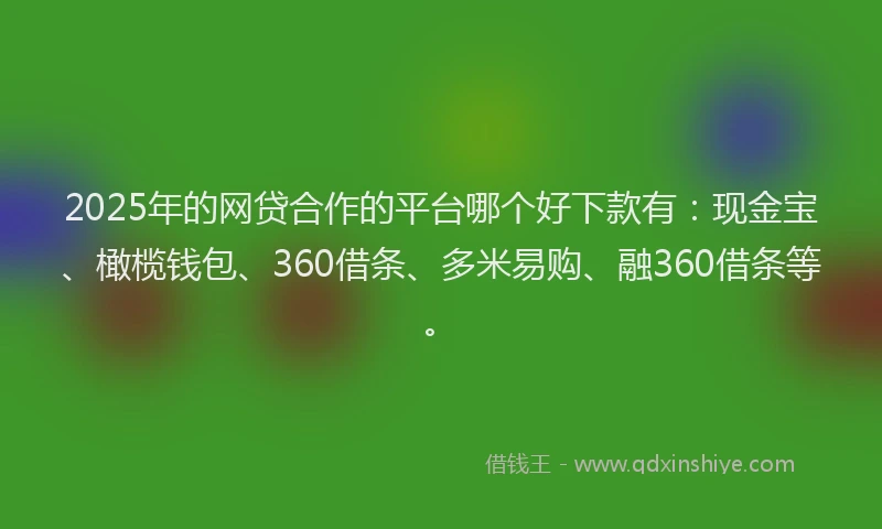2025年的网贷合作的平台哪个好下款有：现金宝、橄榄钱包、360借条、多米易购、融360借条等。