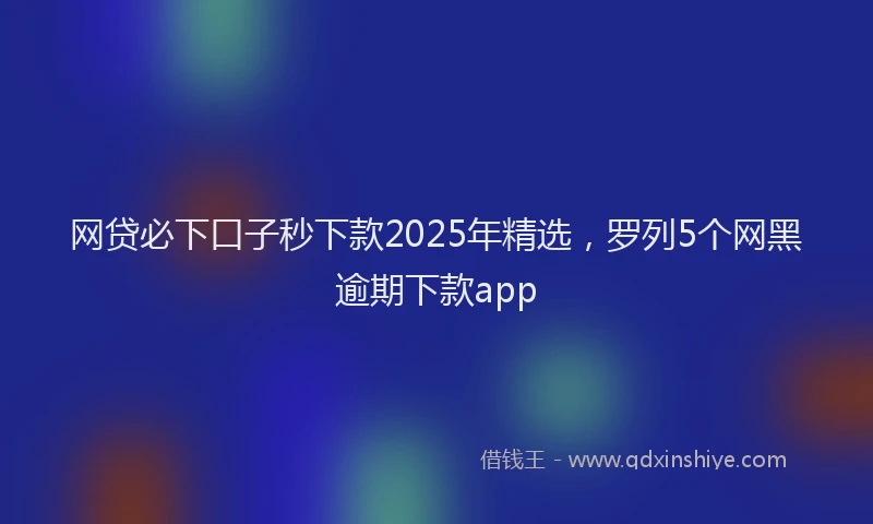 网贷必下口子秒下款2025年精选，罗列5个网黑逾期下款app