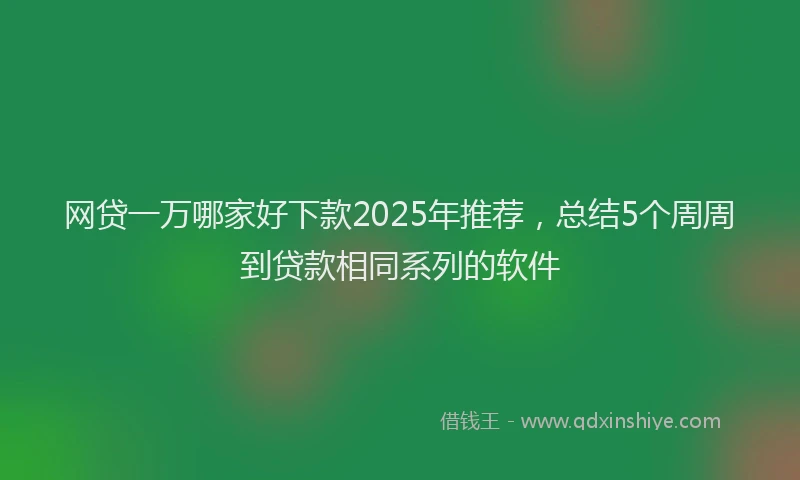 网贷一万哪家好下款2025年推荐，总结5个周周到贷款相同系列的软件