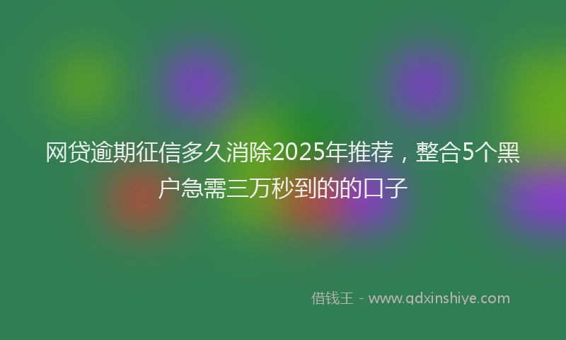 网贷逾期征信多久消除2025年推荐，整合5个黑户急需三万秒到的的口子