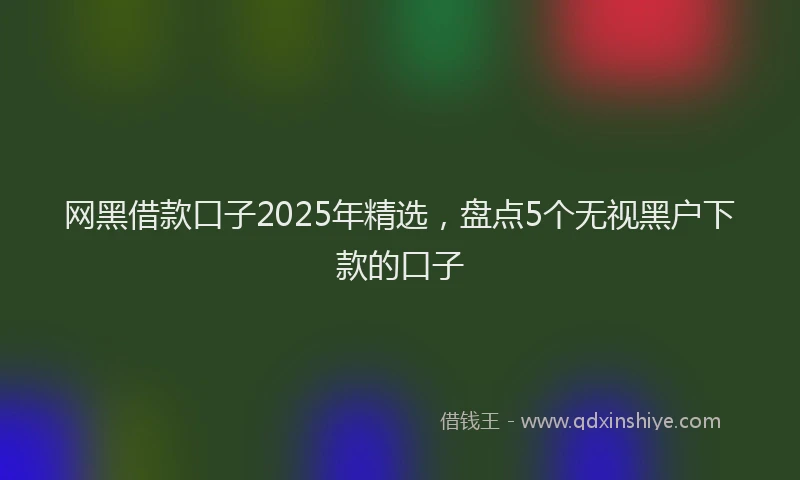 网黑借款口子2025年精选，盘点5个无视黑户下款的口子