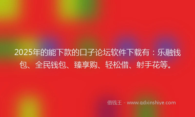 2025年的能下款的口子论坛软件下载有：乐融钱包、全民钱包、臻享购、轻松借、射手花等。