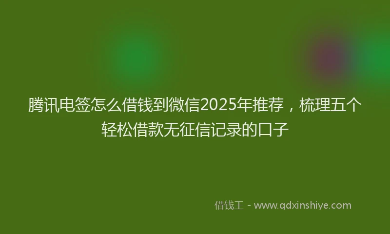 腾讯电签怎么借钱到微信2025年推荐，梳理五个轻松借款无征信记录的口子