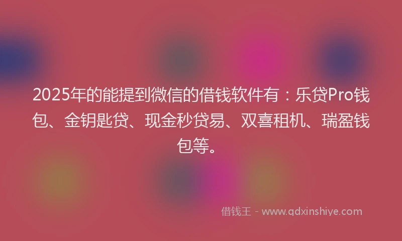 2025年的能提到微信的借钱软件有：乐贷Pro钱包、金钥匙贷、现金秒贷易、双喜租机、瑞盈钱包等。