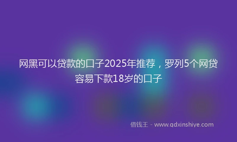 网黑可以贷款的口子2025年推荐，罗列5个网贷容易下款18岁的口子
