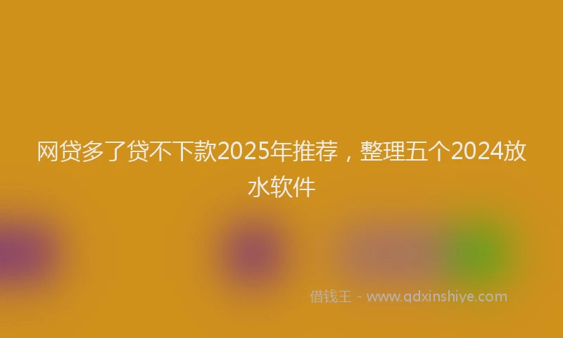 网贷多了贷不下款2025年推荐，整理五个2024放水软件