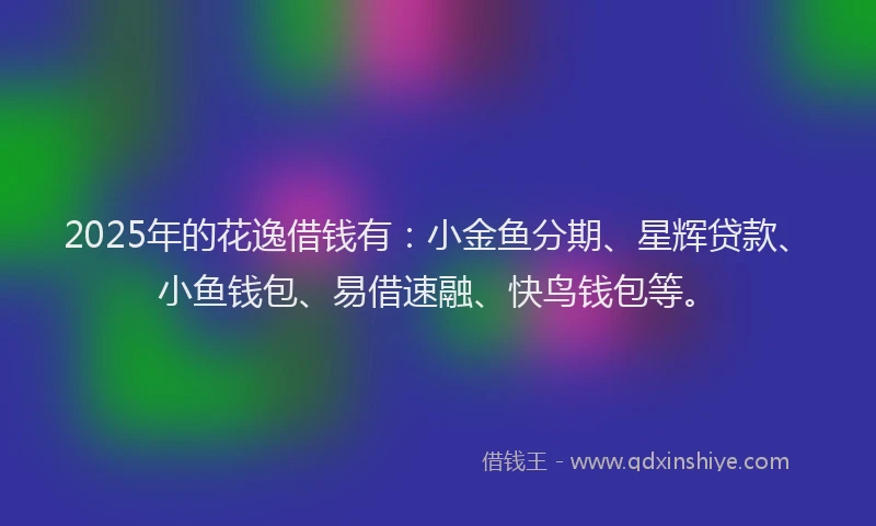 2025年的花逸借钱有：小金鱼分期、星辉贷款、小鱼钱包、易借速融、快鸟钱包等。