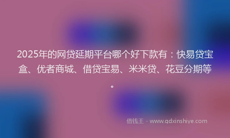 2025年的网贷延期平台哪个好下款有：快易贷宝盒、优者商城、借贷宝易、米米贷、花豆分期等。