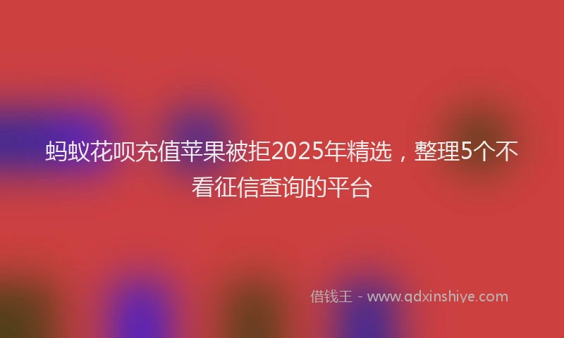 蚂蚁花呗充值苹果被拒2025年精选，整理5个不看征信查询的平台