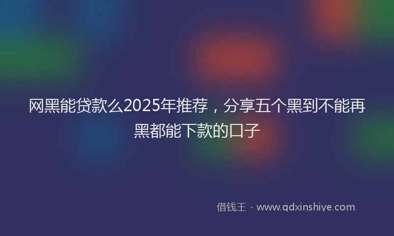 网黑能贷款么2025年推荐，分享五个黑到不能再黑都能下款的口子