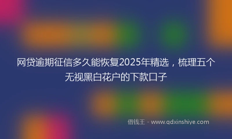 网贷逾期征信多久能恢复2025年精选，梳理五个无视黑白花户的下款口子