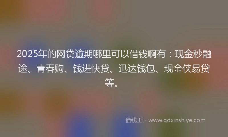 2025年的网贷逾期哪里可以借钱啊有：现金秒融途、青春购、钱进快贷、迅达钱包、现金侠易贷等。