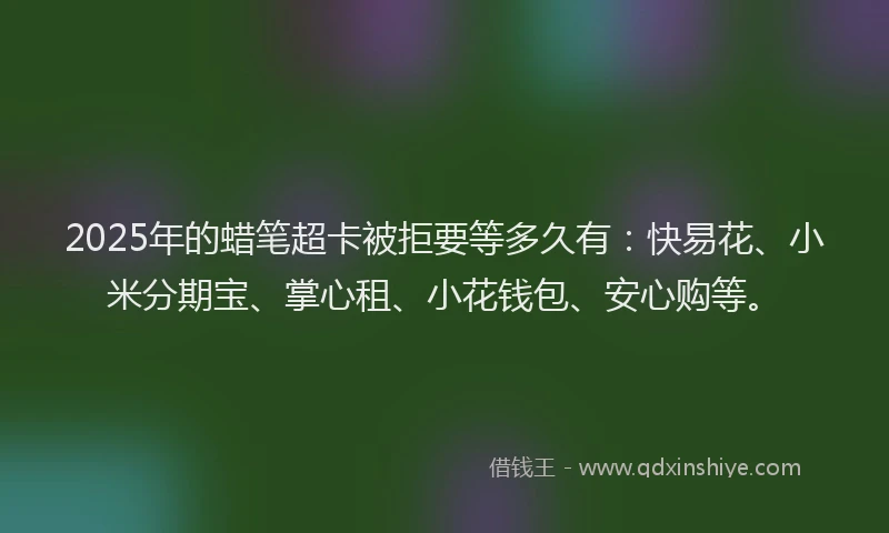 2025年的蜡笔超卡被拒要等多久有：快易花、小米分期宝、掌心租、小花钱包、安心购等。