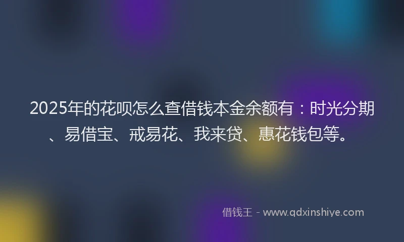 2025年的花呗怎么查借钱本金余额有：时光分期、易借宝、戒易花、我来贷、惠花钱包等。