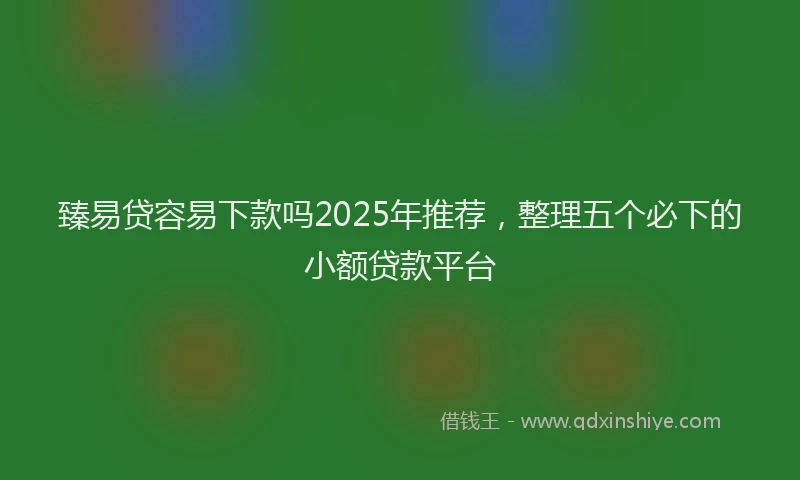 臻易贷容易下款吗2025年推荐，整理五个必下的小额贷款平台