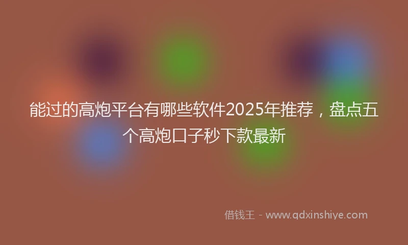 能过的高炮平台有哪些软件2025年推荐，盘点五个高炮口子秒下款最新