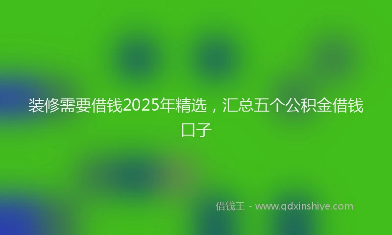 装修需要借钱2025年精选，汇总五个公积金借钱口子
