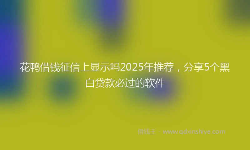 花鸭借钱征信上显示吗2025年推荐，分享5个黑白贷款必过的软件