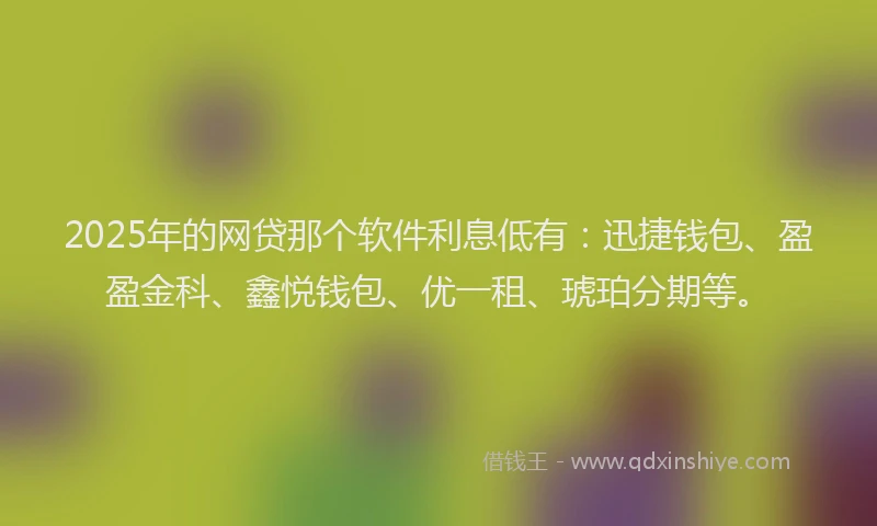 2025年的网贷那个软件利息低有：迅捷钱包、盈盈金科、鑫悦钱包、优一租、琥珀分期等。